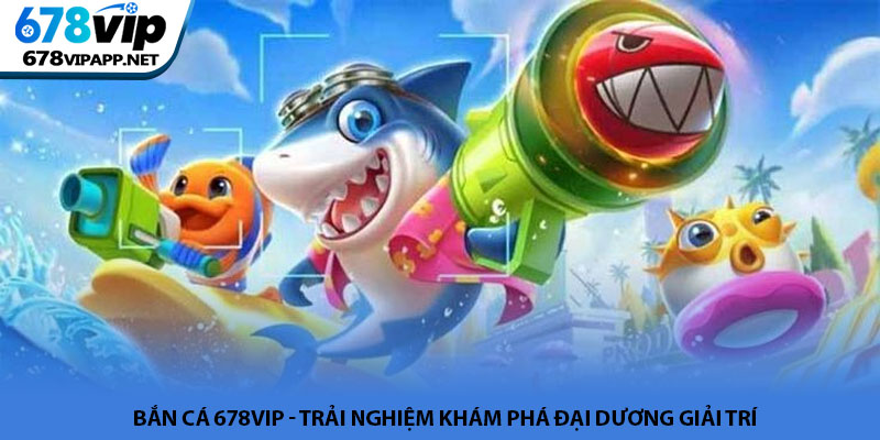 Bắn cá 678VIP - Trải nghiệm khám phá đại dương giải trí 5 Bắn cá 678VIP - Trải nghiệm khám phá đại dương giải trí