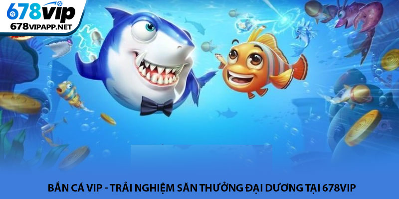 Bắn cá VIP - Trải nghiệm săn thưởng đại dương tại 678VIP 4 Bắn cá VIP - Trải nghiệm săn thưởng đại dương tại 678VIP