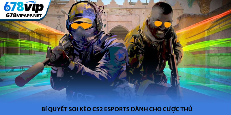 CS2 esports - Đỉnh cao bắn súng thế hệ mới tại 678VIP 4 Bí quyết soi kèo CS2 esports dành cho cược thủ