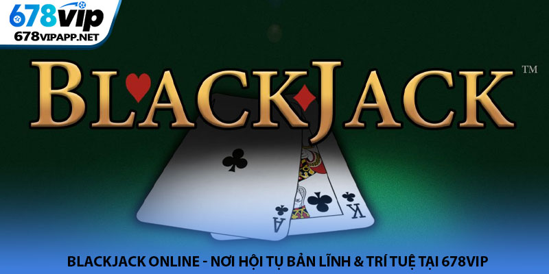Blackjack online - Nơi hội tụ bản lĩnh & trí tuệ tại 678VIP 1 Blackjack online - Nơi hội tụ bản lĩnh & trí tuệ tại 678VIP