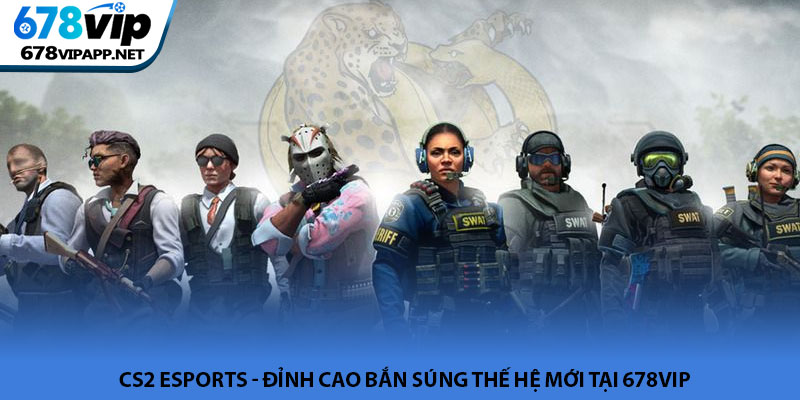 CS2 esports - Đỉnh cao bắn súng thế hệ mới tại 678VIP 1 CS2 esports - Đỉnh cao bắn súng thế hệ mới tại 678VIP