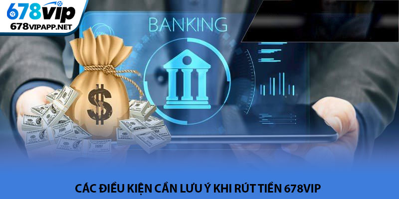 Rút tiền 678VIP - Hướng dẫn giao dịch an toàn và siêu tốc 3 Các điều kiện cần lưu ý khi rút tiền 678VIP