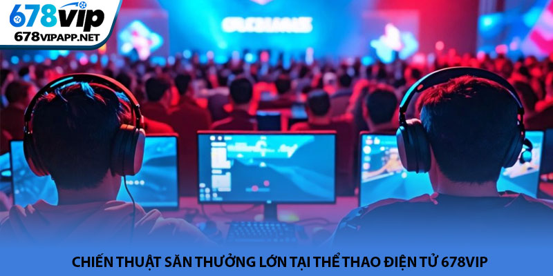 Thể thao điện tử 678VIP - Đỉnh cao giải trí cá cược Esports 4 Chiến thuật săn thưởng lớn tại thể thao điện tử 678VIP