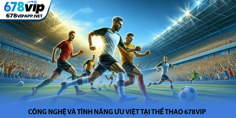 Thể thao 678VIP - Sảnh cá cược trực tuyến đẳng cấp châu Á 3 Công nghệ và tính năng ưu việt tại Thể thao 678VIP
