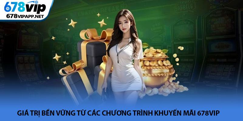Khuyến mãi 678VIP - Tổng hợp ưu đãi bùng nổ hấp dẫn nhất 3 Giá trị bền vững từ các chương trình khuyến mãi 678VIP