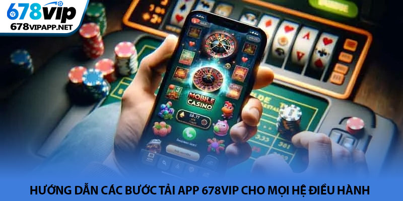 Tải app 678VIP - Trải nghiệm cá cược đỉnh cao trên di động 3 Hướng dẫn các bước tải app 678VIP cho mọi hệ điều hành