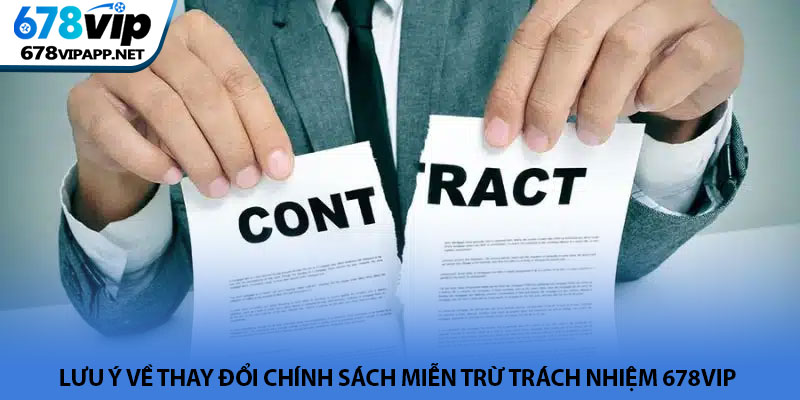 Miễn trừ trách nhiệm 678VIP - Bảo vệ quyền lợi hai bên 3 Lưu ý về thay đổi chính sách miễn trừ trách nhiệm 678VIP