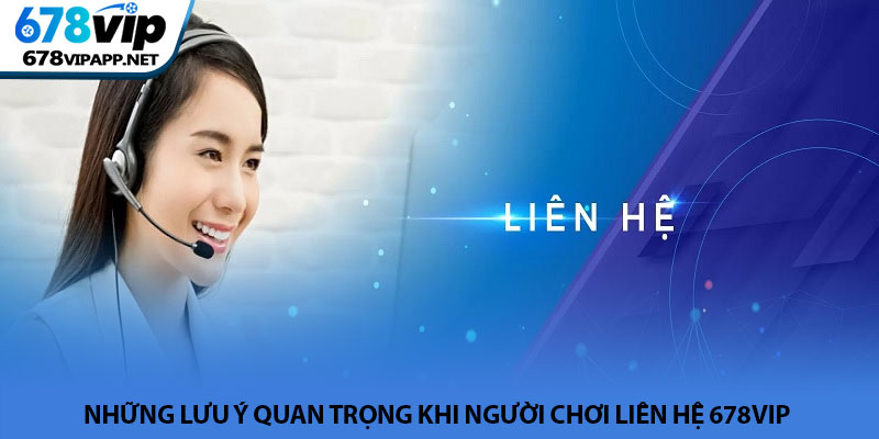 Liên hệ 678VIP - Hỗ trợ và giải đáp thắc mắc người chơi 24/7 3 Những lưu ý quan trọng khi người chơi liên hệ 678VIP