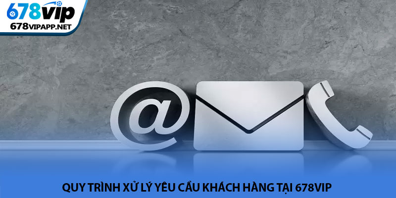 Liên hệ 678VIP - Hỗ trợ và giải đáp thắc mắc người chơi 24/7 2 Quy trình xử lý yêu cầu khách hàng tại 678VIP