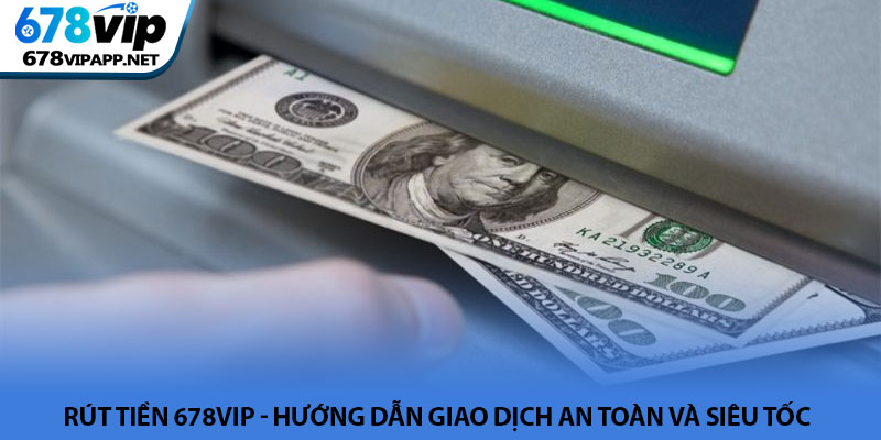 Rút tiền 678VIP - Hướng dẫn giao dịch an toàn và siêu tốc 2 Rút tiền 678VIP - Hướng dẫn giao dịch an toàn và siêu tốc