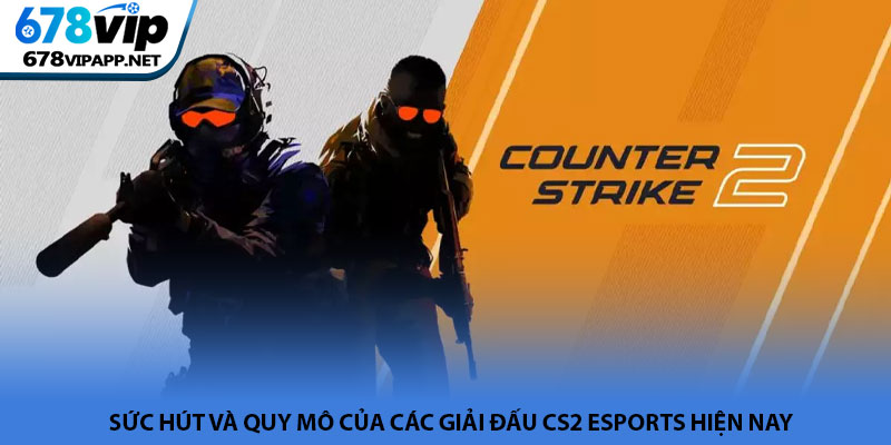 CS2 esports - Đỉnh cao bắn súng thế hệ mới tại 678VIP 2 Sức hút và quy mô của các giải đấu CS2 esports hiện nay