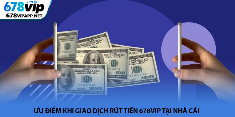 Rút tiền 678VIP - Hướng dẫn giao dịch an toàn và siêu tốc 4 Ưu điểm khi giao dịch rút tiền 678VIP tại nhà cái